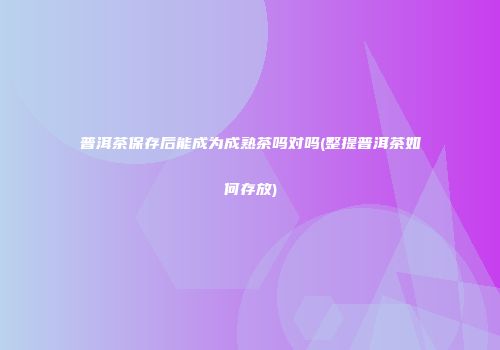普洱茶保存后能成为成熟茶吗对吗(整提普洱茶如何存放)