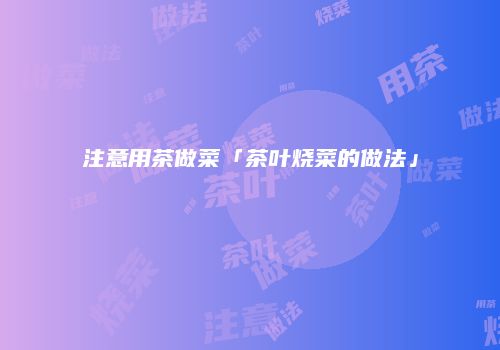 注意用茶做菜「茶叶烧菜的做法」