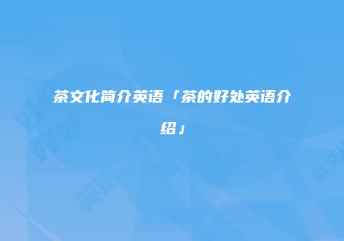 茶文化简介英语「茶的好处英语介绍」