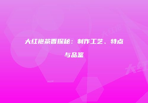 大红袍茶香探秘：制作工艺、特点与品鉴
