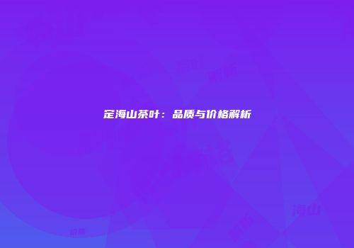 定海山茶叶：品质与价格解析