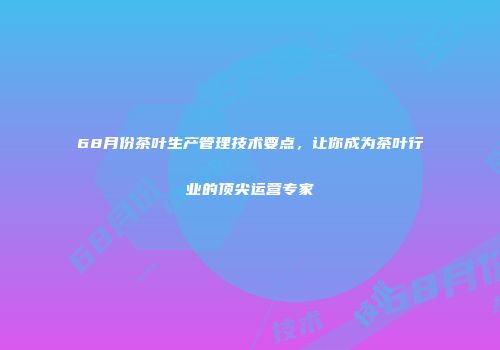 68月份茶叶生产管理技术要点，让你成为茶叶行业的顶尖运营专家