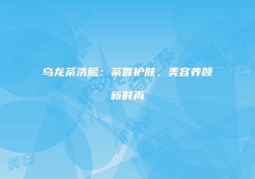 乌龙茶洗脸：茶香护肤，美容养颜新时尚