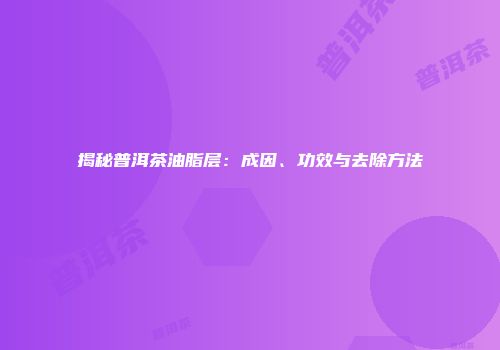 揭秘普洱茶油脂层：成因、功效与去除方法