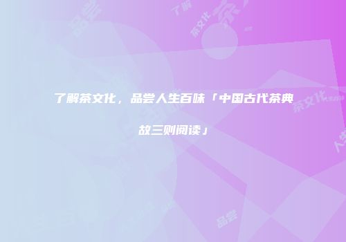 了解茶文化，品尝人生百味「中国古代茶典故三则阅读」