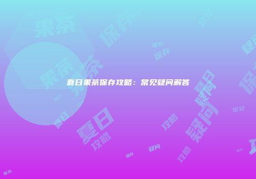 夏日果茶保存攻略：常见疑问解答