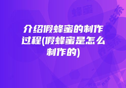 介绍假蜂蜜的制作过程(假蜂蜜是怎么制作的)