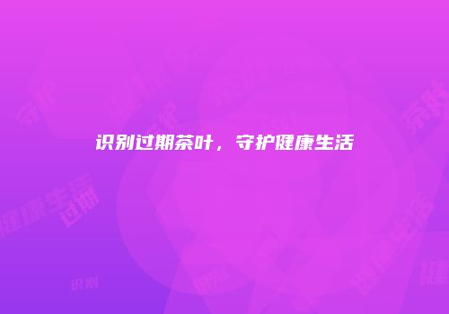 识别过期茶叶，守护健康生活