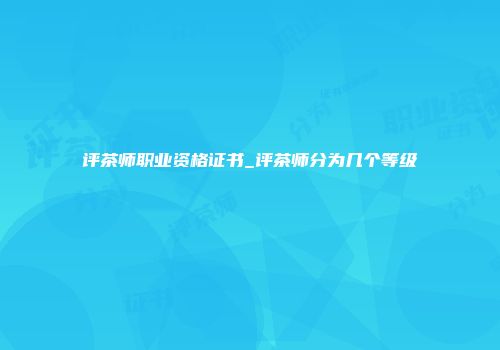 评茶师职业资格证书_评茶师分为几个等级