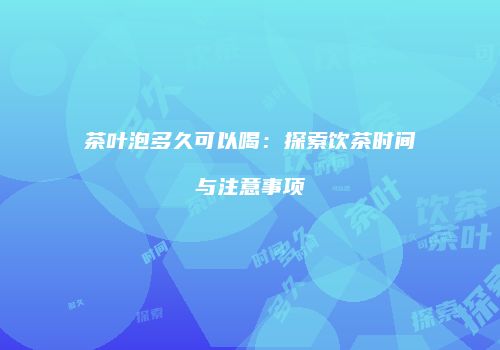 茶叶泡多久可以喝：探索饮茶时间与注意事项