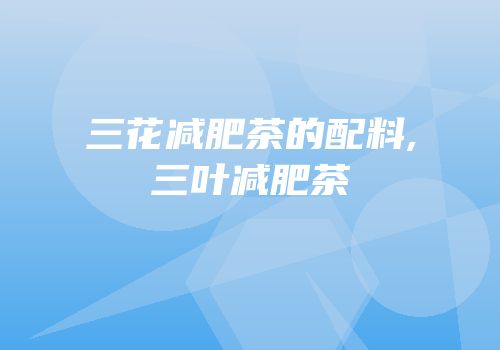 三花减肥茶的配料,三叶减肥茶