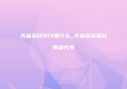 天福茶叶913是什么_天福茗茶茶叶等级代号