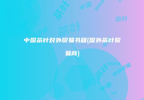 中国茶叶对外贸易书籍(国外茶叶贸易商)