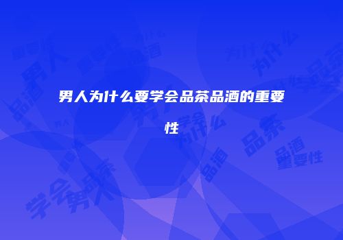 男人为什么要学会品茶品酒的重要性