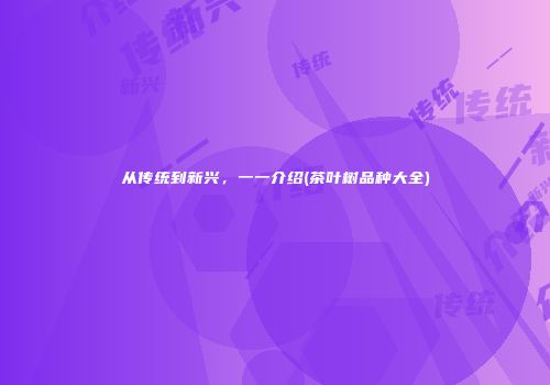 从传统到新兴，一一介绍(茶叶树品种大全)