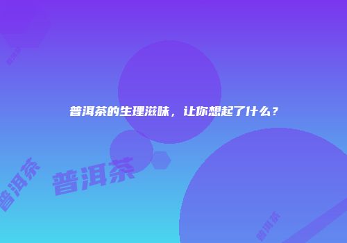 普洱茶的生理滋味，让你想起了什么？