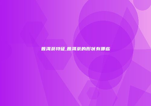 普洱茶特征,普洱茶的形状有哪些