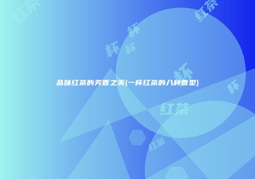 品味红茶的芳香之美(一杯红茶的八种香型)