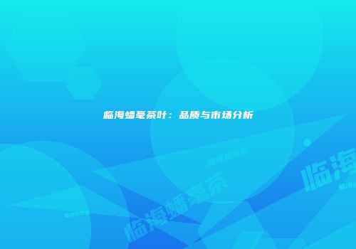 临海蟠毫茶叶：品质与市场分析