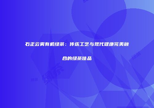 石正云雾有机绿茶：传统工艺与现代健康完美融合的绿茶佳品
