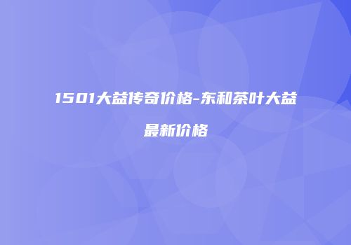1501大益传奇价格-东和茶叶大益最新价格