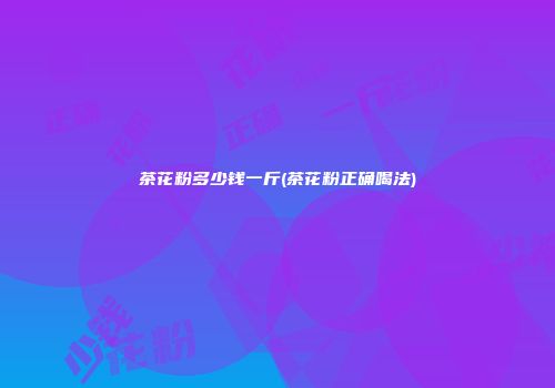 茶花粉多少钱一斤(茶花粉正确喝法)