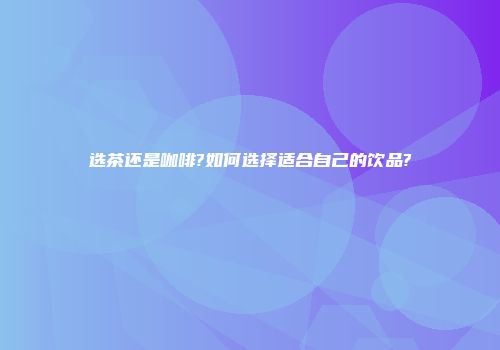 选茶还是咖啡?如何选择适合自己的饮品?