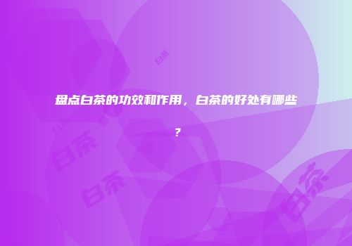 盘点白茶的功效和作用，白茶的好处有哪些？