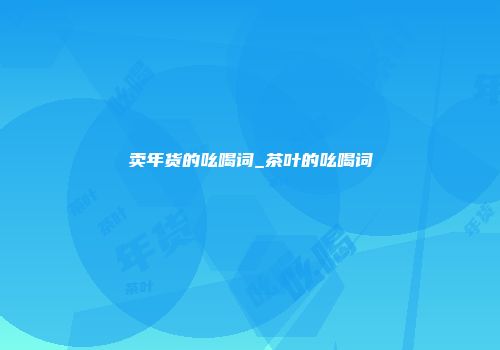 卖年货的吆喝词_茶叶的吆喝词