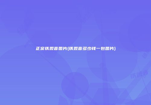 正宗铁观音图片(铁观音多少钱一包图片)