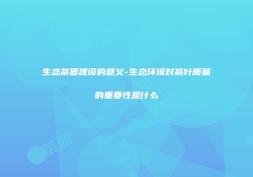 生态茶园建设的意义-生态环境对茶叶质量的重要性是什么