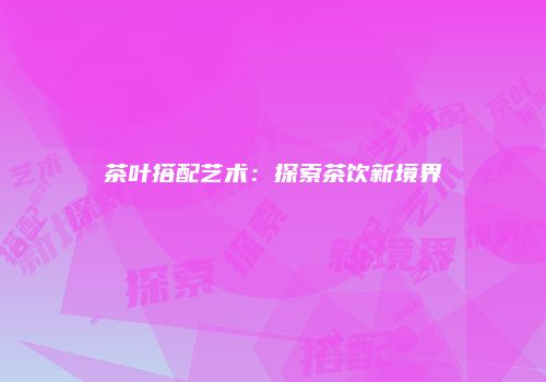 茶叶搭配艺术：探索茶饮新境界