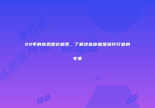 20年的铁观音价格表，了解这些你就是茶叶行业的专家