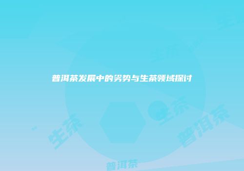 普洱茶发展中的劣势与生茶领域探讨