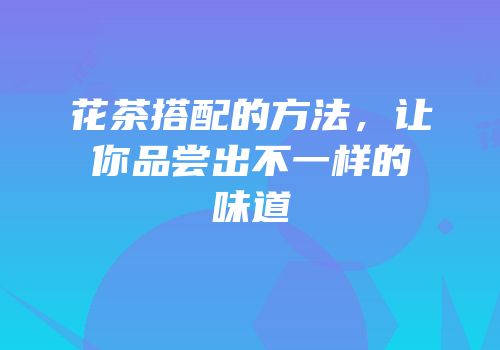 花茶搭配的方法，让你品尝出不一样的味道