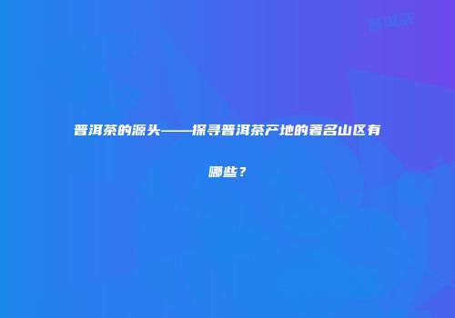 普洱茶的源头——探寻普洱茶产地的著名山区有哪些？