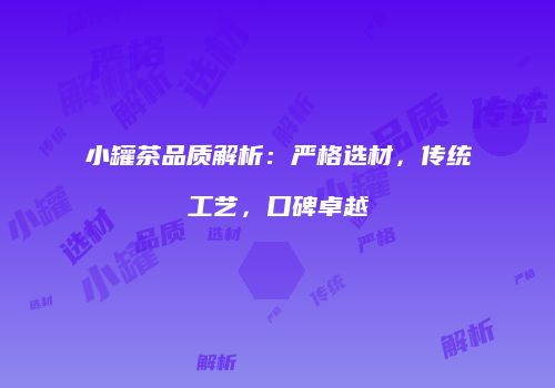 小罐茶品质解析：严格选材，传统工艺，口碑卓越