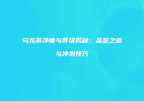 乌龙茶净度与等级揭秘：品鉴之道与冲泡技巧