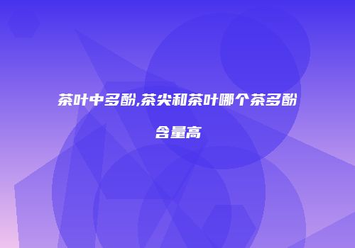 茶叶中多酚,茶尖和茶叶哪个茶多酚含量高