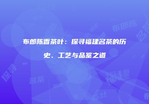 布郎陈香茶叶：探寻福建名茶的历史、工艺与品鉴之道