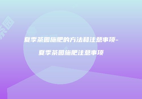 夏季茶园施肥的方法和注意事项-夏季茶园施肥注意事项