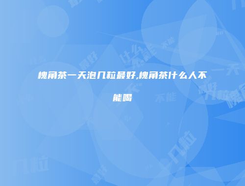 槐角茶一天泡几粒最好,槐角茶什么人不能喝