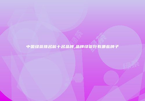 中国绿茶排名前十名品牌,品牌绿茶叶有哪些牌子