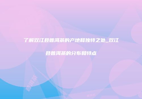 了解双江县普洱茶的产地和独特之处_双江县普洱茶的分布和特点