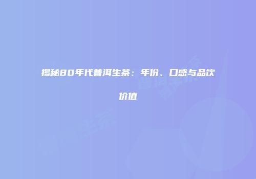 揭秘80年代普洱生茶：年份、口感与品饮价值