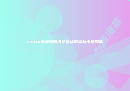 2000年绿印普洱茶价格解析与市场洞察