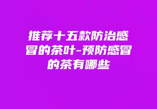 推荐十五款防治感冒的茶叶-预防感冒的茶有哪些