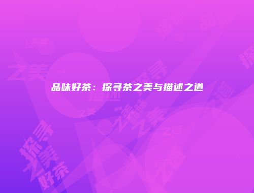 品味好茶：探寻茶之美与描述之道