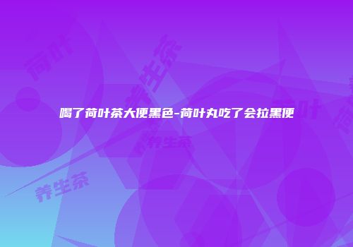 喝了荷叶茶大便黑色-荷叶丸吃了会拉黑便