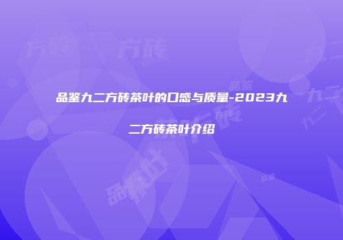 品鉴九二方砖茶叶的口感与质量-2023九二方砖茶叶介绍